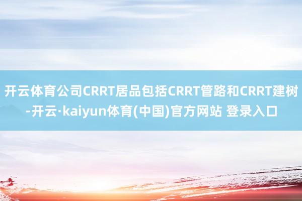 开云体育公司CRRT居品包括CRRT管路和CRRT建树-开云·kaiyun体育(中国)官方网站 登录入口