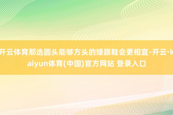 开云体育那选圆头能够方头的矮跟鞋会更相宜-开云·kaiyun体育(中国)官方网站 登录入口