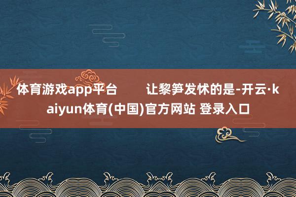 体育游戏app平台        让黎笋发怵的是-开云·kaiyun体育(中国)官方网站 登录入口