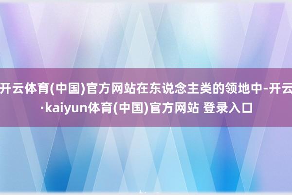 开云体育(中国)官方网站在东说念主类的领地中-开云·kaiyun体育(中国)官方网站 登录入口