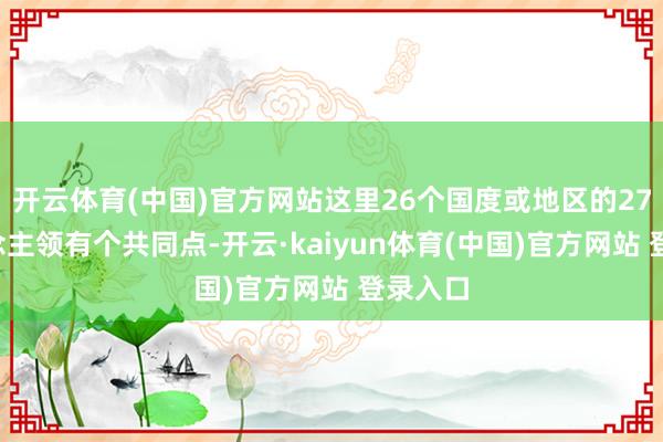 开云体育(中国)官方网站这里26个国度或地区的272东说念主领有个共同点-开云·kaiyun体育(中国)官方网站 登录入口