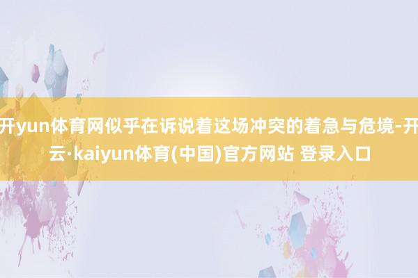 开yun体育网似乎在诉说着这场冲突的着急与危境-开云·kaiyun体育(中国)官方网站 登录入口