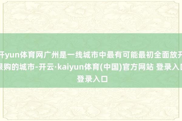 开yun体育网广州是一线城市中最有可能最初全面放开限购的城市-开云·kaiyun体育(中国)官方网站 登录入口