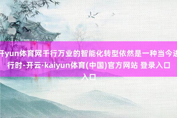 开yun体育网千行万业的智能化转型依然是一种当今进行时-开云·kaiyun体育(中国)官方网站 登录入口