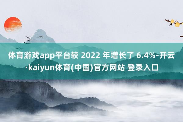 体育游戏app平台较 2022 年增长了 6.4%-开云·kaiyun体育(中国)官方网站 登录入口