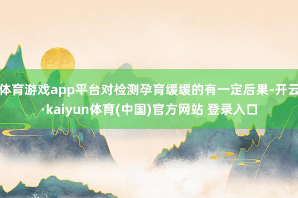 体育游戏app平台对检测孕育缓缓的有一定后果-开云·kaiyun体育(中国)官方网站 登录入口