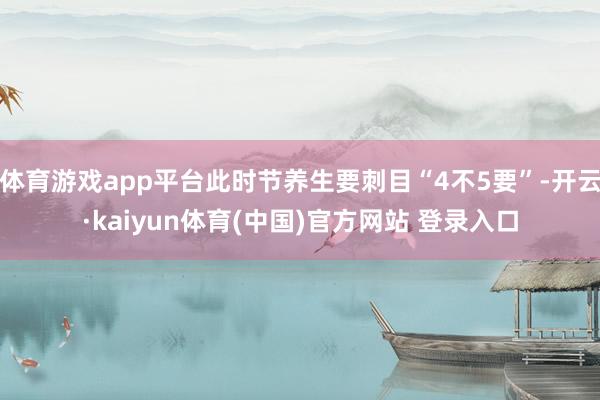 体育游戏app平台此时节养生要刺目“4不5要”-开云·kaiyun体育(中国)官方网站 登录入口