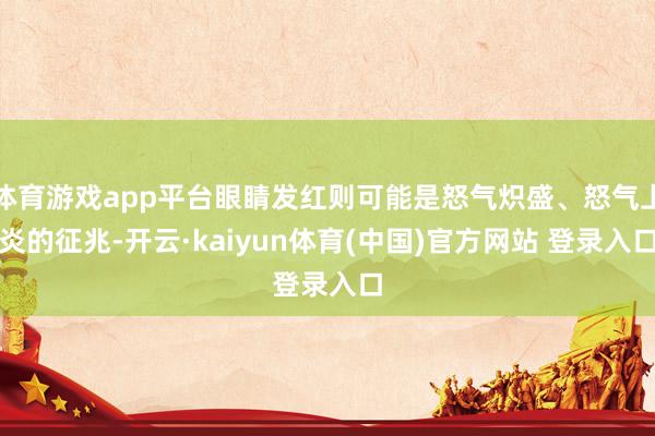 体育游戏app平台眼睛发红则可能是怒气炽盛、怒气上炎的征兆-开云·kaiyun体育(中国)官方网站 登录入口