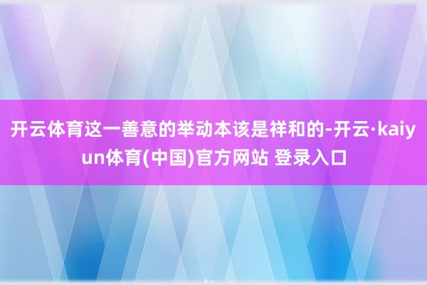 开云体育这一善意的举动本该是祥和的-开云·kaiyun体育(中国)官方网站 登录入口