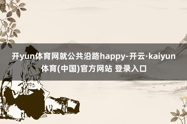 开yun体育网就公共沿路happy-开云·kaiyun体育(中国)官方网站 登录入口