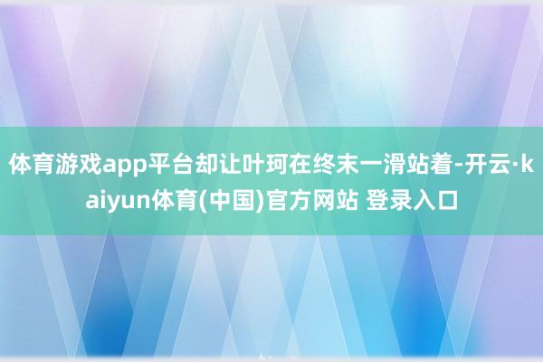 体育游戏app平台却让叶珂在终末一滑站着-开云·kaiyun体育(中国)官方网站 登录入口