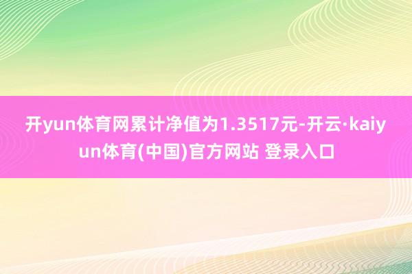 开yun体育网累计净值为1.3517元-开云·kaiyun体育(中国)官方网站 登录入口