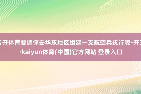 云开体育要调你去华东地区组建一支航空兵戎行呢-开云·kaiyun体育(中国)官方网站 登录入口