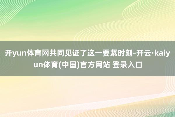 开yun体育网共同见证了这一要紧时刻-开云·kaiyun体育(中国)官方网站 登录入口