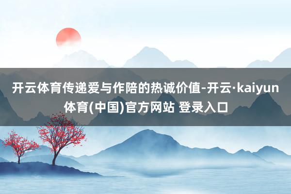 开云体育传递爱与作陪的热诚价值-开云·kaiyun体育(中国)官方网站 登录入口