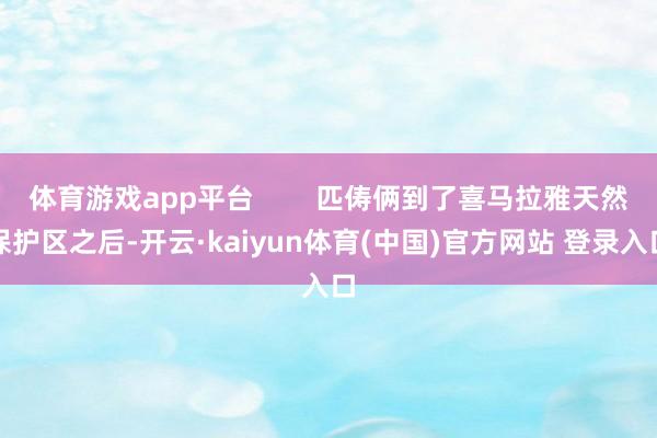 体育游戏app平台        匹俦俩到了喜马拉雅天然保护区之后-开云·kaiyun体育(中国)官方网站 登录入口