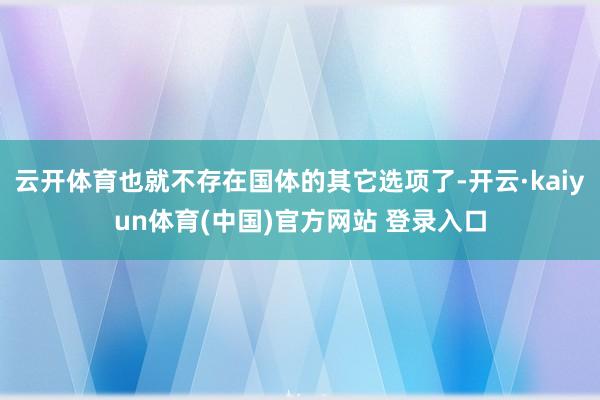 云开体育也就不存在国体的其它选项了-开云·kaiyun体育(中国)官方网站 登录入口