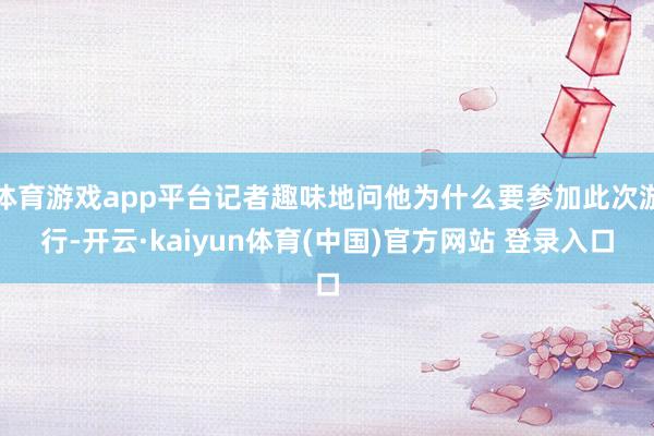 体育游戏app平台记者趣味地问他为什么要参加此次游行-开云·kaiyun体育(中国)官方网站 登录入口