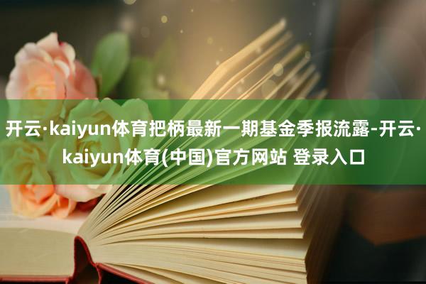 开云·kaiyun体育把柄最新一期基金季报流露-开云·kaiyun体育(中国)官方网站 登录入口