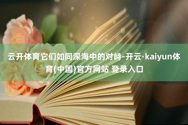 云开体育它们如同深海中的对峙-开云·kaiyun体育(中国)官方网站 登录入口