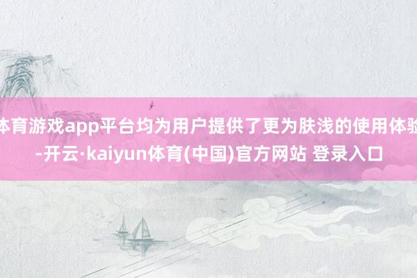 体育游戏app平台均为用户提供了更为肤浅的使用体验-开云·kaiyun体育(中国)官方网站 登录入口