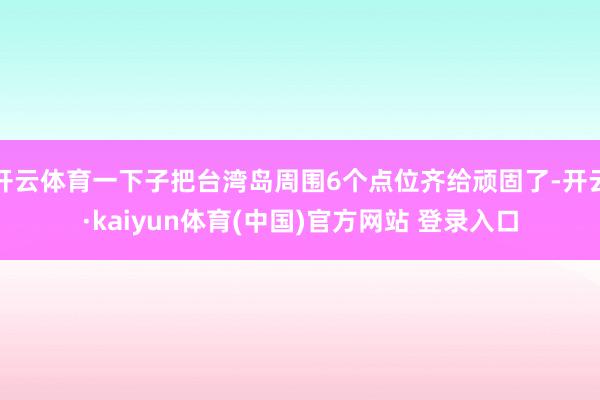 开云体育一下子把台湾岛周围6个点位齐给顽固了-开云·kaiyun体育(中国)官方网站 登录入口