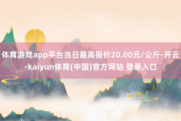 体育游戏app平台当日最高报价20.00元/公斤-开云·kaiyun体育(中国)官方网站 登录入口