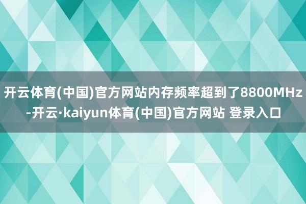 开云体育(中国)官方网站内存频率超到了8800MHz-开云·kaiyun体育(中国)官方网站 登录入口