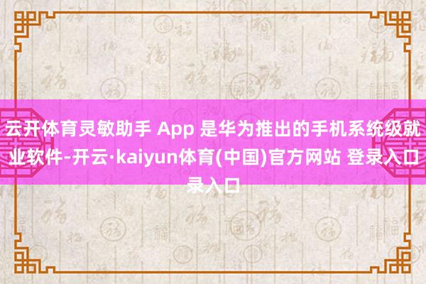 云开体育灵敏助手 App 是华为推出的手机系统级就业软件-开云·kaiyun体育(中国)官方网站 登录入口