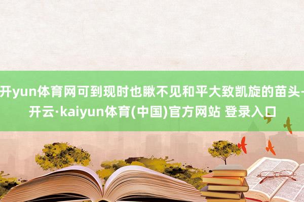 开yun体育网可到现时也瞅不见和平大致凯旋的苗头-开云·kaiyun体育(中国)官方网站 登录入口