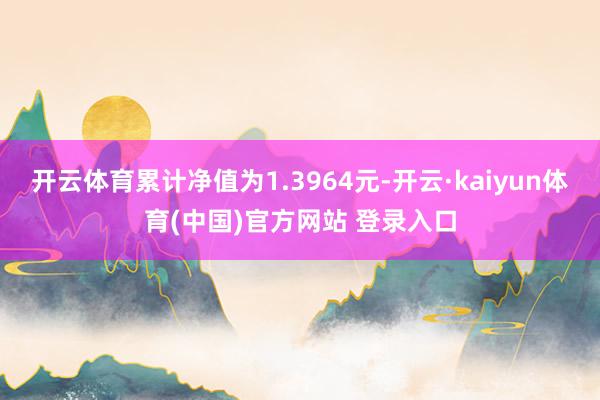 开云体育累计净值为1.3964元-开云·kaiyun体育(中国)官方网站 登录入口