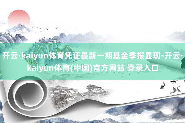 开云·kaiyun体育凭证最新一期基金季报显现-开云·kaiyun体育(中国)官方网站 登录入口