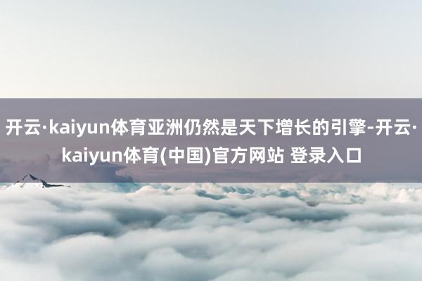 开云·kaiyun体育亚洲仍然是天下增长的引擎-开云·kaiyun体育(中国)官方网站 登录入口