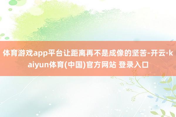 体育游戏app平台让距离再不是成像的坚苦-开云·kaiyun体育(中国)官方网站 登录入口