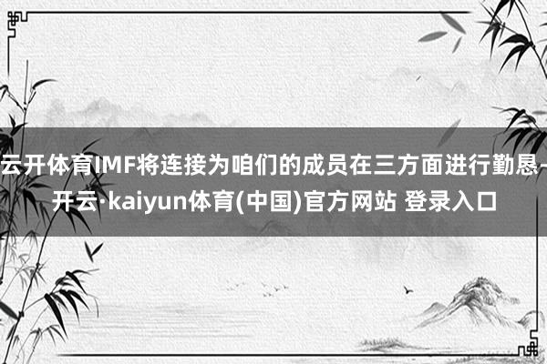 云开体育IMF将连接为咱们的成员在三方面进行勤恳-开云·kaiyun体育(中国)官方网站 登录入口