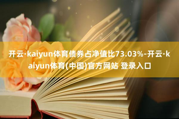 开云·kaiyun体育债券占净值比73.03%-开云·kaiyun体育(中国)官方网站 登录入口