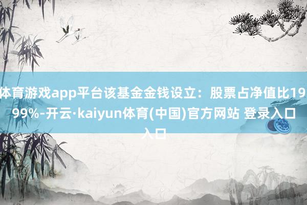 体育游戏app平台该基金金钱设立：股票占净值比19.99%-开云·kaiyun体育(中国)官方网站 登录入口