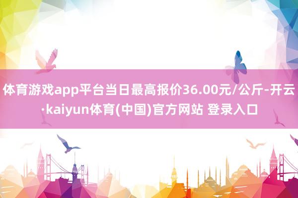 体育游戏app平台当日最高报价36.00元/公斤-开云·kaiyun体育(中国)官方网站 登录入口